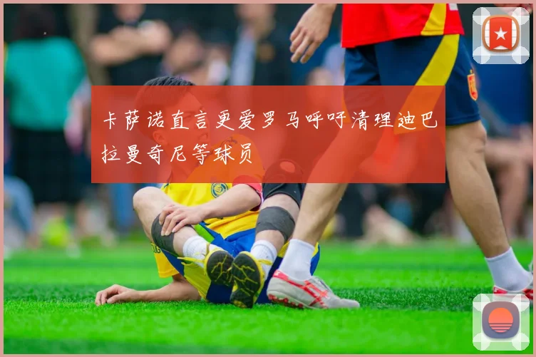 卡萨诺直言更爱罗马呼吁清理迪巴拉曼奇尼等球员