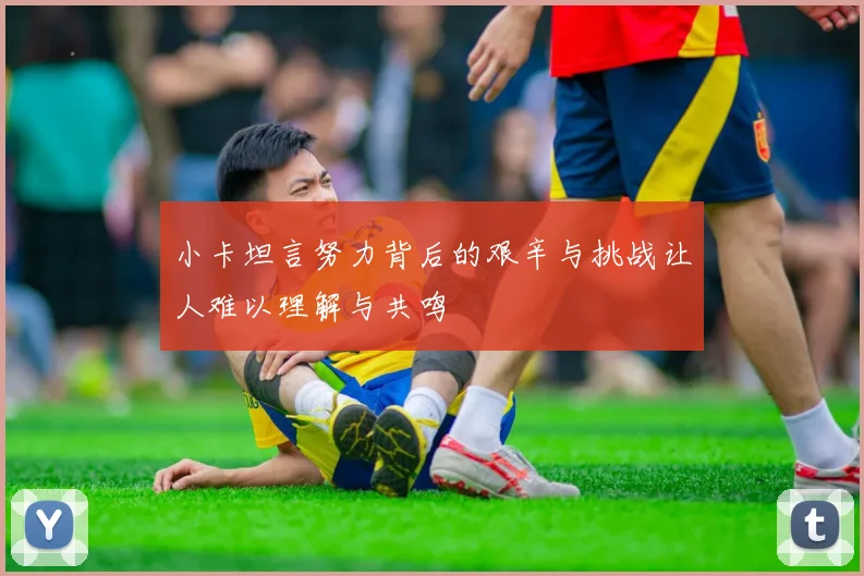 小卡坦言努力背后的艰辛与挑战让人难以理解与共鸣
