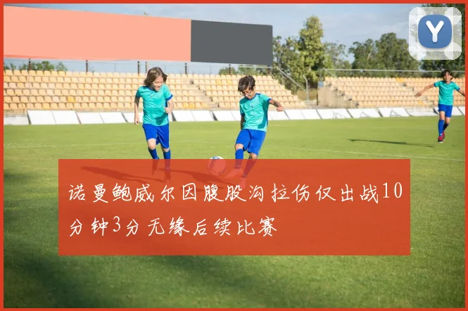 诺曼鲍威尔因腹股沟拉伤仅出战10分钟3分无缘后续比赛