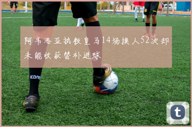 阿韦洛亚执教皇马14场换人52次却未能收获替补进球