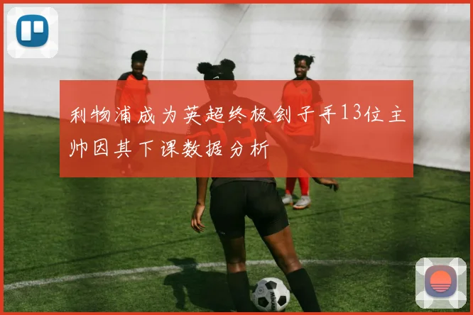 利物浦成为英超终极刽子手13位主帅因其下课数据分析