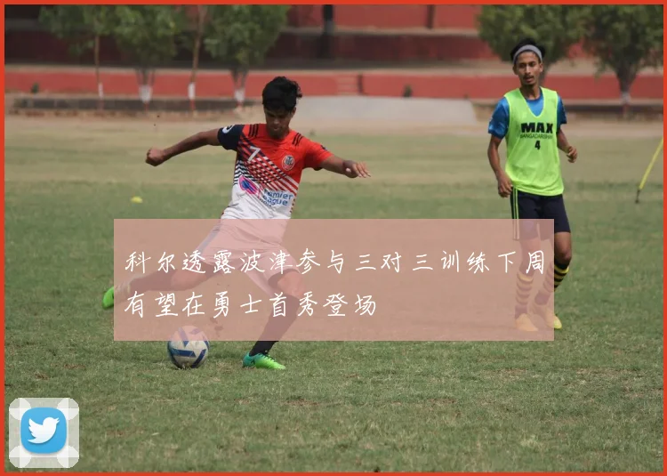 科尔透露波津参与三对三训练下周有望在勇士首秀登场