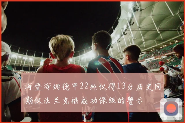 海登海姆德甲22轮仅得13分历史同期仅法兰克福成功保级的警示