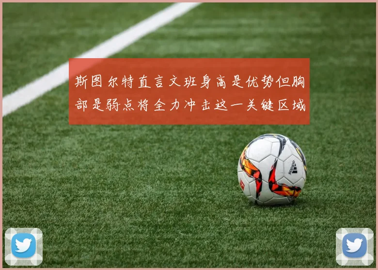 斯图尔特直言文班身高是优势但胸部是弱点将全力冲击这一关键区域