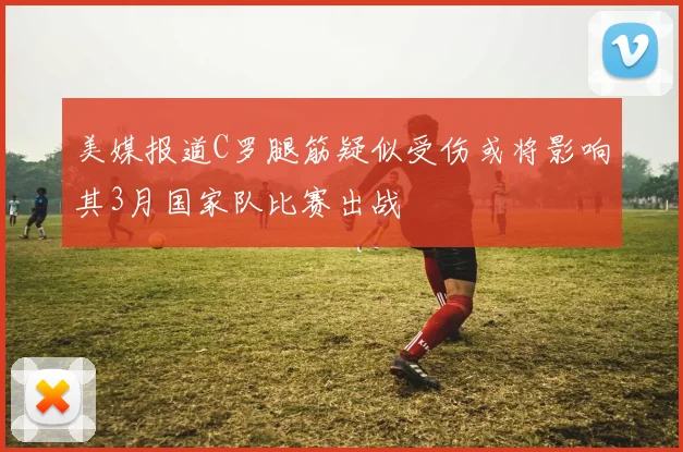 美媒报道C罗腿筋疑似受伤或将影响其3月国家队比赛出战