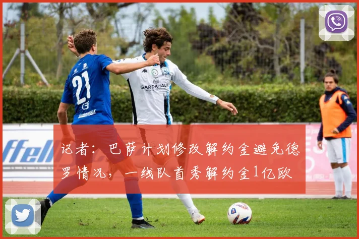 记者：巴萨计划修改解约金避免德罗情况，一线队首秀解约金1亿欧
