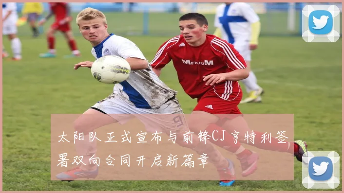 太阳队正式宣布与前锋CJ亨特利签署双向合同开启新篇章