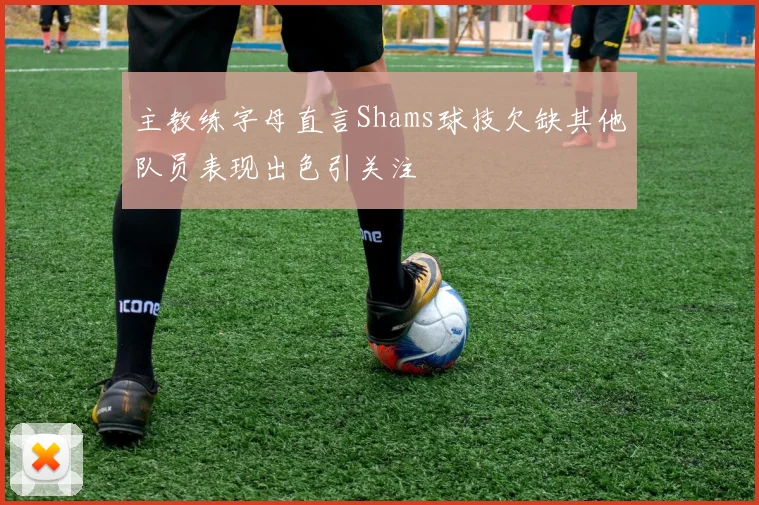 主教练字母直言Shams球技欠缺其他队员表现出色引关注