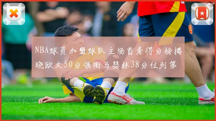 NBA球员加盟球队主场首秀得分榜揭晓欧文50分领衔马瑟林38分位列第四
