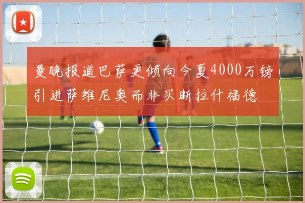 曼晚报道巴萨更倾向今夏4000万镑引进萨维尼奥而非买断拉什福德