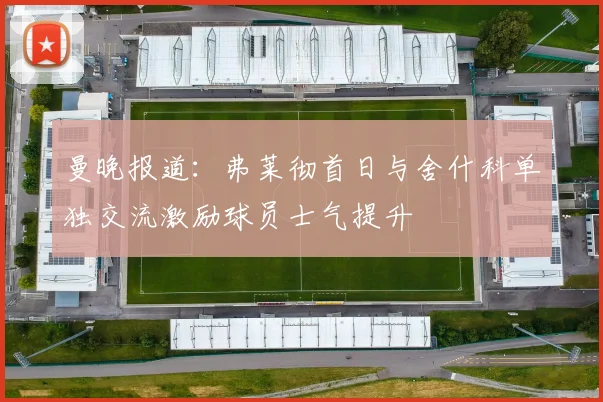 曼晚报道：弗莱彻首日与舍什科单独交流激励球员士气提升