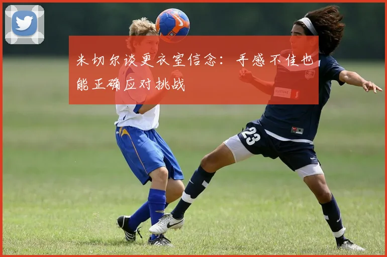 米切尔谈更衣室信念：手感不佳也能正确应对挑战