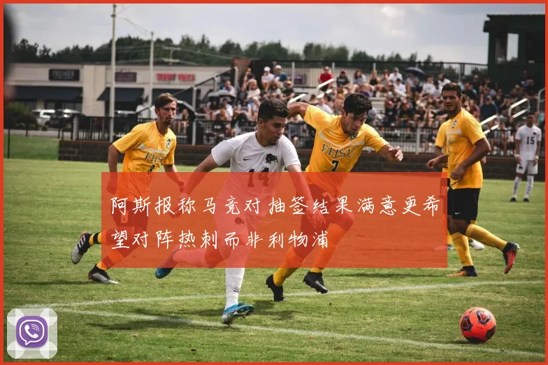 阿斯报称马竞对抽签结果满意更希望对阵热刺而非利物浦