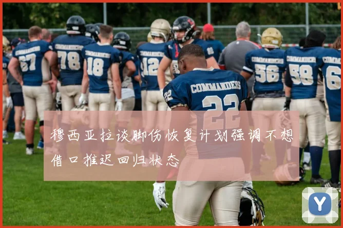 穆西亚拉谈脚伤恢复计划强调不想借口推迟回归状态