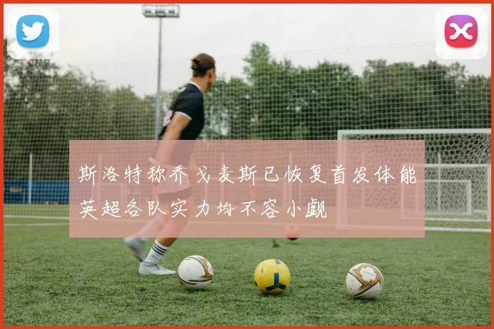 斯洛特称乔戈麦斯已恢复首发体能英超各队实力均不容小觑