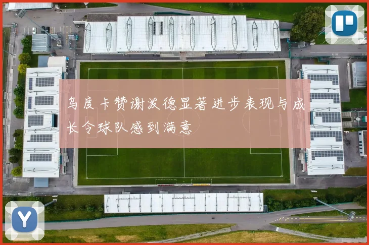 乌度卡赞谢泼德显著进步表现与成长令球队感到满意