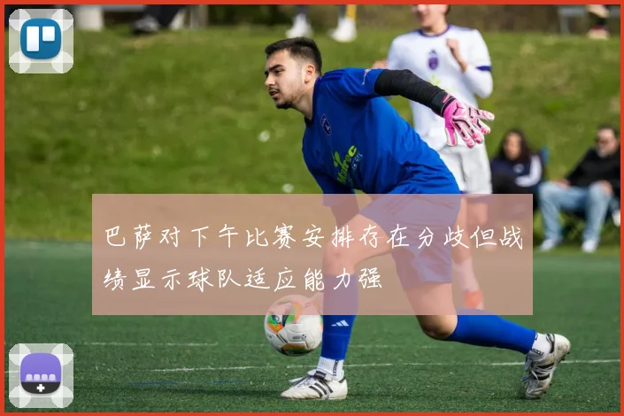 巴萨对下午比赛安排存在分歧但战绩显示球队适应能力强