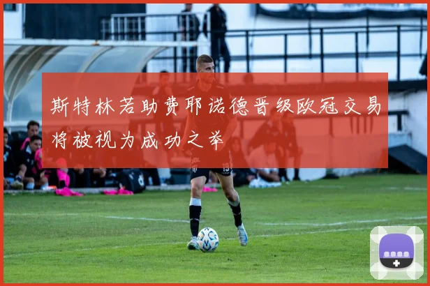 斯特林若助费耶诺德晋级欧冠交易将被视为成功之举