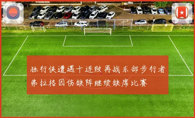 独行侠遭遇十连败再战东部步行者弗拉格因伤缺阵继续缺席比赛