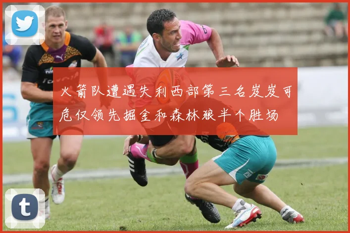 火箭队遭遇失利西部第三名岌岌可危仅领先掘金和森林狼半个胜场