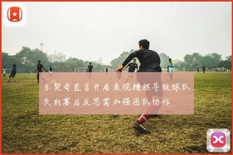 东契奇直言开局表现糟糕导致球队失利赛后反思需加强团队协作