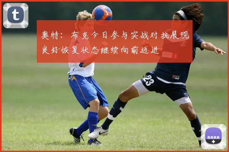 奥特：布克今日参与实战对抗展现良好恢复状态继续向前迈进