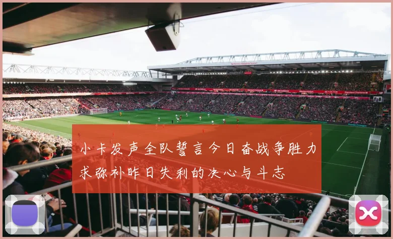小卡发声全队誓言今日奋战争胜力求弥补昨日失利的决心与斗志