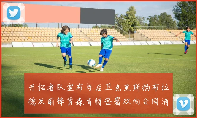 开拓者队宣布与后卫克里斯扬布拉德及前锋贾森肯特签署双向合同消息