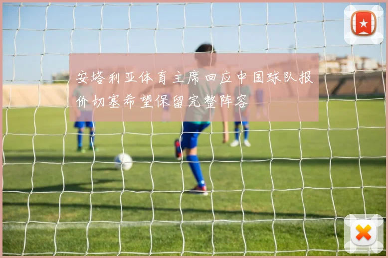 安塔利亚体育主席回应中国球队报价切塞希望保留完整阵容