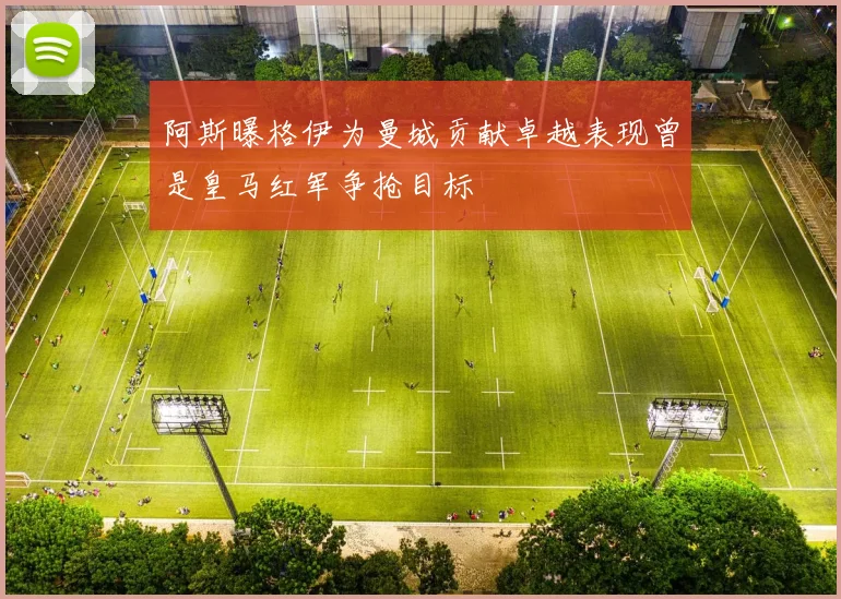 阿斯曝格伊为曼城贡献卓越表现曾是皇马红军争抢目标