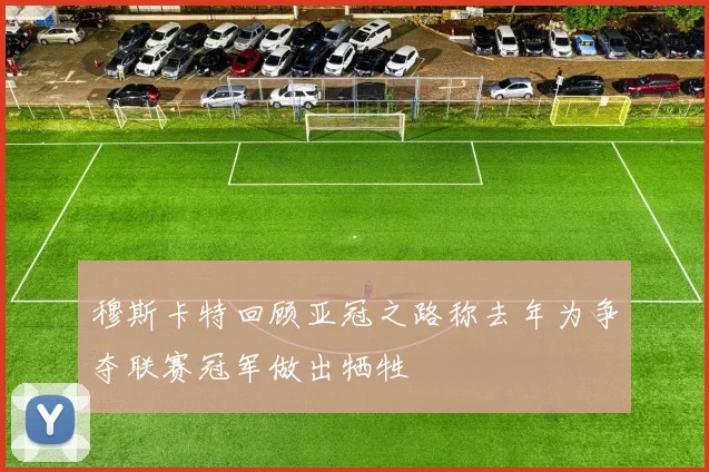 穆斯卡特回顾亚冠之路称去年为争夺联赛冠军做出牺牲