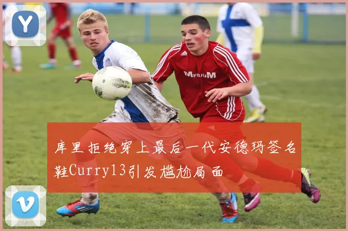 库里拒绝穿上最后一代安德玛签名鞋Curry13引发尴尬局面