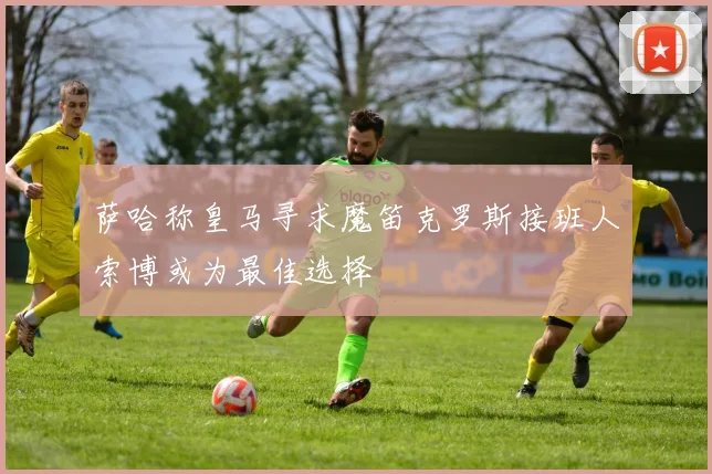 萨哈称皇马寻求魔笛克罗斯接班人索博或为最佳选择