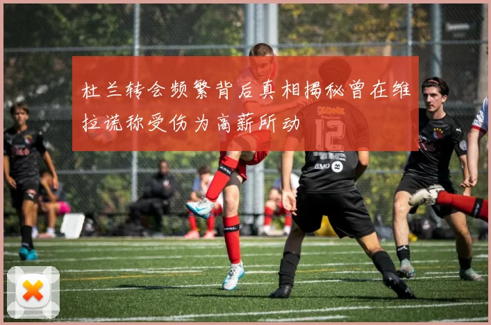 杜兰转会频繁背后真相揭秘曾在维拉谎称受伤为高薪所动