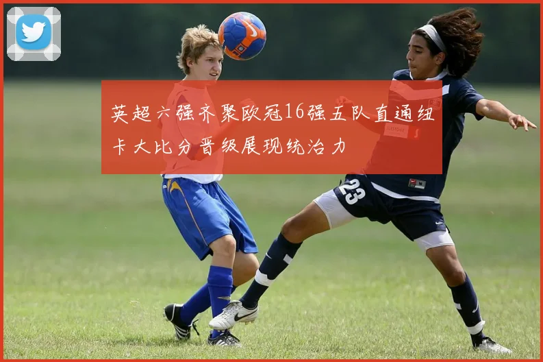 英超六强齐聚欧冠16强五队直通纽卡大比分晋级展现统治力