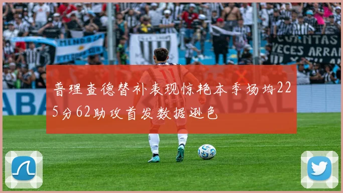 普理查德替补表现惊艳本季场均225分62助攻首发数据逊色