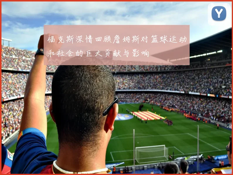 福克斯深情回顾詹姆斯对篮球运动和社会的巨大贡献与影响