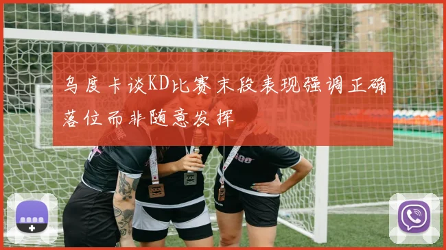 乌度卡谈KD比赛末段表现强调正确落位而非随意发挥