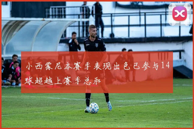 小西蒙尼本赛季表现出色已参与14球超越上赛季总和