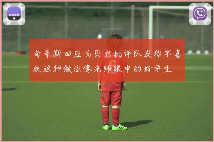 考辛斯回应戈贝尔批评队友称不喜欢这种做法像老师眼中的好学生