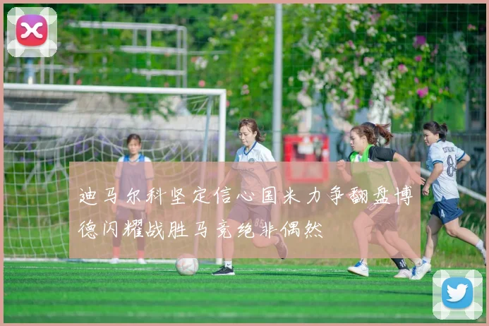 迪马尔科坚定信心国米力争翻盘博德闪耀战胜马竞绝非偶然